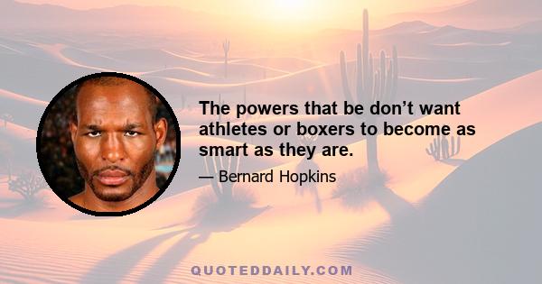 The powers that be don’t want athletes or boxers to become as smart as they are.