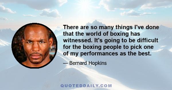 There are so many things I've done that the world of boxing has witnessed. It's going to be difficult for the boxing people to pick one of my performances as the best.