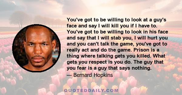 You've got to be willing to look at a guy's face and say I will kill you if I have to. You've got to be willing to look in his face and say that I will stab you, I will hurt you and you can't talk the game, you've got