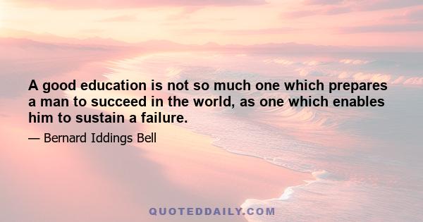 A good education is not so much one which prepares a man to succeed in the world, as one which enables him to sustain a failure.