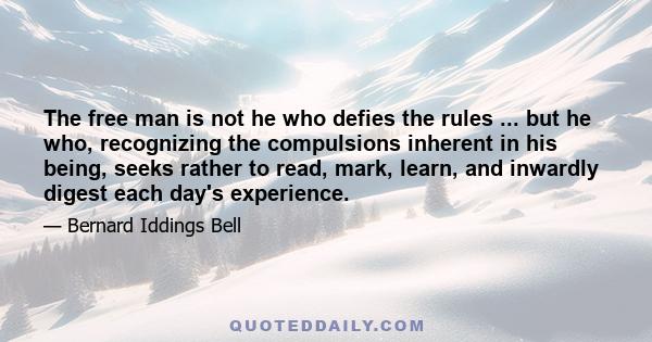 The free man is not he who defies the rules ... but he who, recognizing the compulsions inherent in his being, seeks rather to read, mark, learn, and inwardly digest each day's experience.