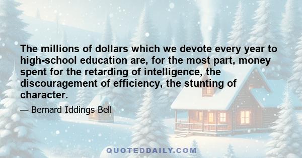 The millions of dollars which we devote every year to high-school education are, for the most part, money spent for the retarding of intelligence, the discouragement of efficiency, the stunting of character.