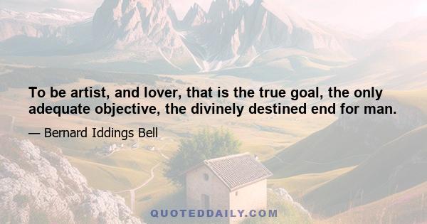 To be artist, and lover, that is the true goal, the only adequate objective, the divinely destined end for man.