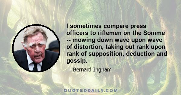 I sometimes compare press officers to riflemen on the Somme -- mowing down wave upon wave of distortion, taking out rank upon rank of supposition, deduction and gossip.