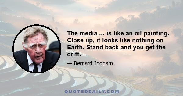 The media ... is like an oil painting. Close up, it looks like nothing on Earth. Stand back and you get the drift.