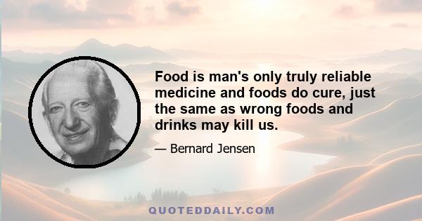 Food is man's only truly reliable medicine and foods do cure, just the same as wrong foods and drinks may kill us.