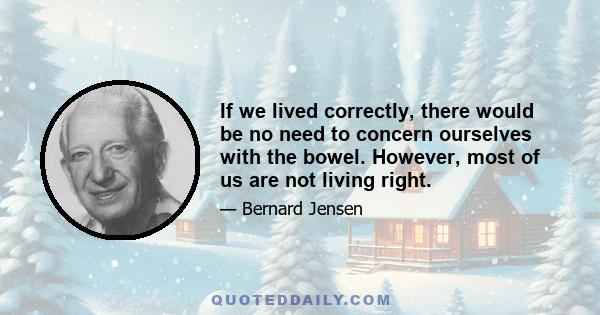 If we lived correctly, there would be no need to concern ourselves with the bowel. However, most of us are not living right.