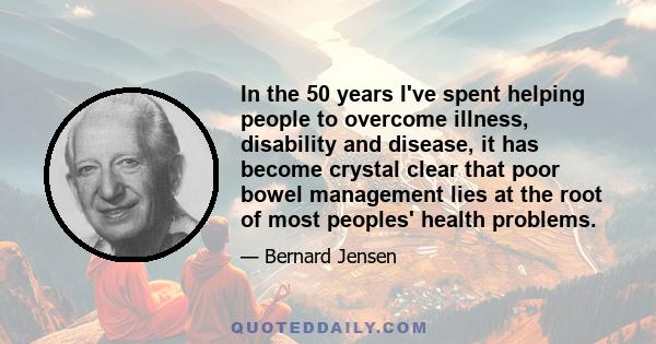 In the 50 years I've spent helping people to overcome illness, disability and disease, it has become crystal clear that poor bowel management lies at the root of most peoples' health problems.