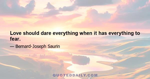 Love should dare everything when it has everything to fear.