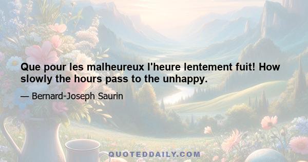 Que pour les malheureux l'heure lentement fuit! How slowly the hours pass to the unhappy.