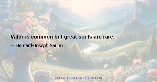 Valor is common but great souls are rare.