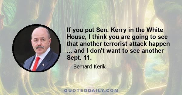 If you put Sen. Kerry in the White House, I think you are going to see that another terrorist attack happen ... and I don't want to see another Sept. 11.