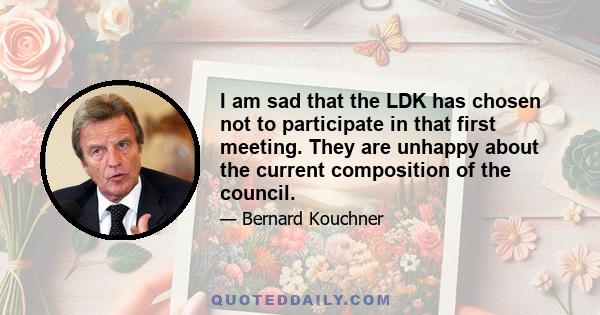 I am sad that the LDK has chosen not to participate in that first meeting. They are unhappy about the current composition of the council.