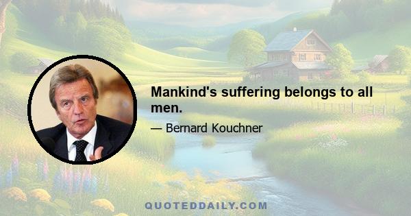 Mankind's suffering belongs to all men.