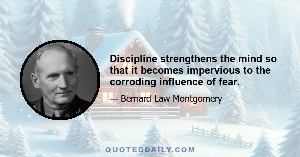 Discipline strengthens the mind so that it becomes impervious to the corroding influence of fear.