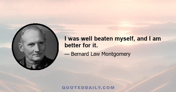 I was well beaten myself, and I am better for it.