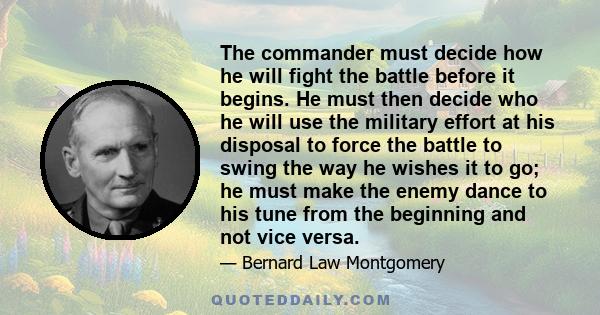 The commander must decide how he will fight the battle before it begins. He must then decide who he will use the military effort at his disposal to force the battle to swing the way he wishes it to go; he must make the