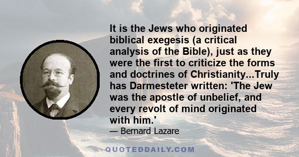 It is the Jews who originated biblical exegesis (a critical analysis of the Bible), just as they were the first to criticize the forms and doctrines of Christianity...Truly has Darmesteter written: 'The Jew was the