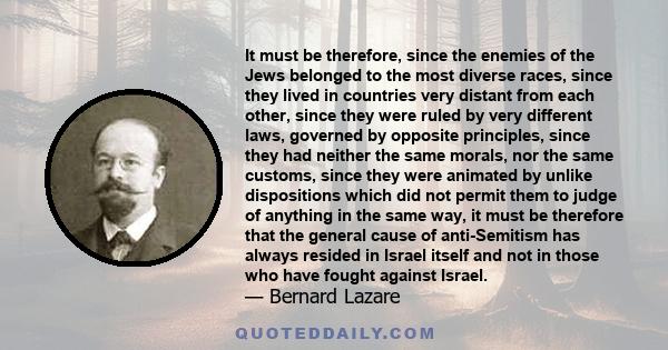 It must be therefore, since the enemies of the Jews belonged to the most diverse races, since they lived in countries very distant from each other, since they were ruled by very different laws, governed by opposite