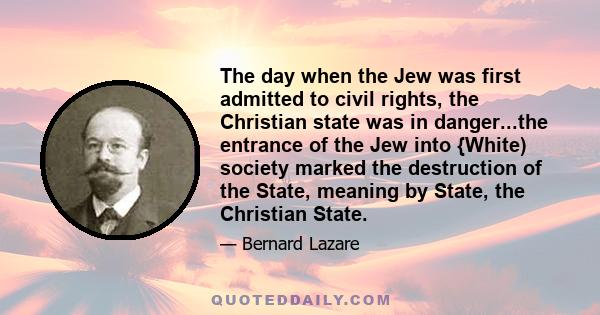 The day when the Jew was first admitted to civil rights, the Christian state was in danger...the entrance of the Jew into {White) society marked the destruction of the State, meaning by State, the Christian State.