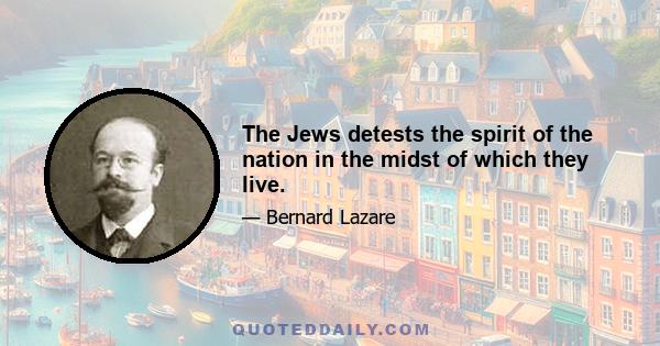 The Jews detests the spirit of the nation in the midst of which they live.