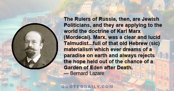 The Rulers of Russia, then, are Jewish Politicians, and they are applying to the world the doctrine of Karl Marx (Mordecai). Marx, was a clear and lucid Talmudist...full of that old Hebrew (sic) materialism which ever