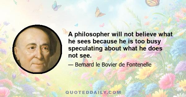 A philosopher will not believe what he sees because he is too busy speculating about what he does not see.