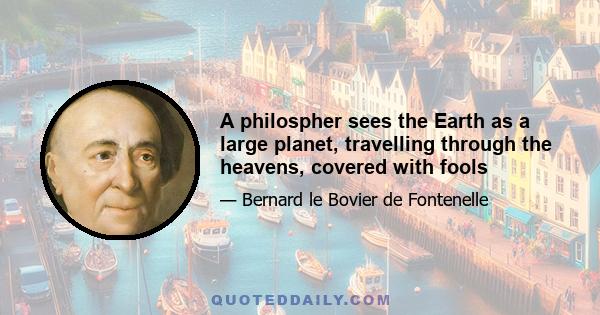 A philospher sees the Earth as a large planet, travelling through the heavens, covered with fools