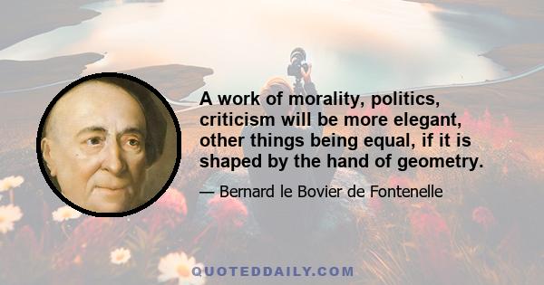 A work of morality, politics, criticism will be more elegant, other things being equal, if it is shaped by the hand of geometry.