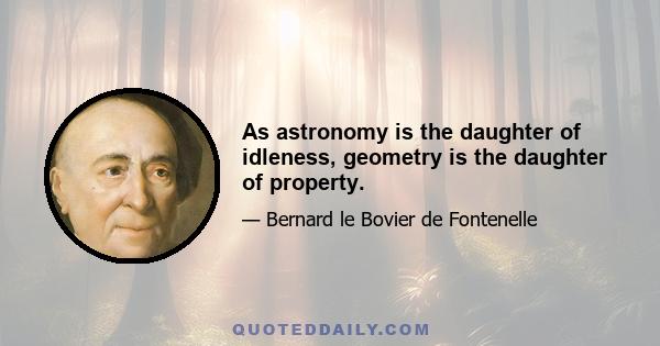 As astronomy is the daughter of idleness, geometry is the daughter of property.