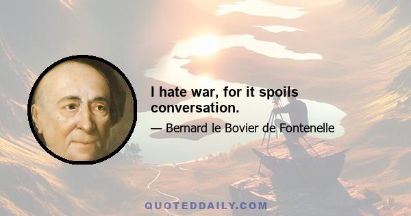 I hate war, for it spoils conversation.