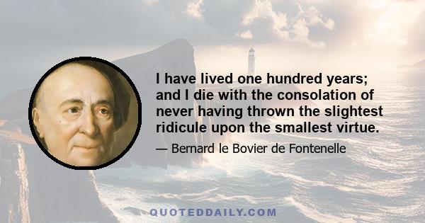 I have lived one hundred years; and I die with the consolation of never having thrown the slightest ridicule upon the smallest virtue.