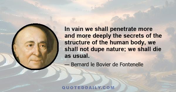 In vain we shall penetrate more and more deeply the secrets of the structure of the human body, we shall not dupe nature; we shall die as usual.