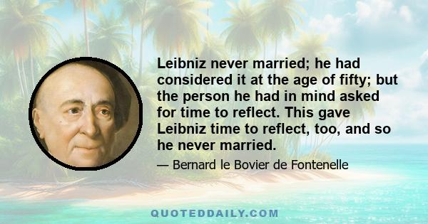 Leibniz never married; he had considered it at the age of fifty; but the person he had in mind asked for time to reflect. This gave Leibniz time to reflect, too, and so he never married.