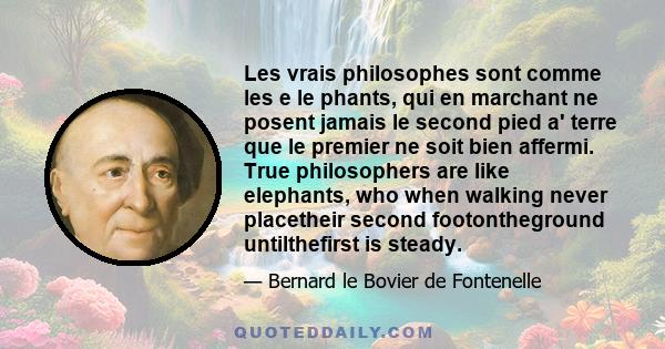 Les vrais philosophes sont comme les e le phants, qui en marchant ne posent jamais le second pied a' terre que le premier ne soit bien affermi. True philosophers are like elephants, who when walking never placetheir