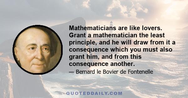 Mathematicians are like lovers. Grant a mathematician the least principle, and he will draw from it a consequence which you must also grant him, and from this consequence another.