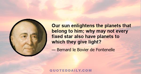 Our sun enlightens the planets that belong to him; why may not every fixed star also have planets to which they give light?