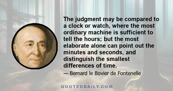 The judgment may be compared to a clock or watch, where the most ordinary machine is sufficient to tell the hours; but the most elaborate alone can point out the minutes and seconds, and distinguish the smallest