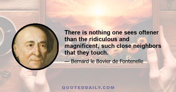 There is nothing one sees oftener than the ridiculous and magnificent, such close neighbors that they touch.