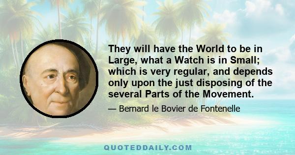 They will have the World to be in Large, what a Watch is in Small; which is very regular, and depends only upon the just disposing of the several Parts of the Movement.