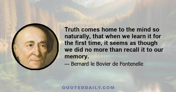 Truth comes home to the mind so naturally, that when we learn it for the first time, it seems as though we did no more than recall it to our memory.