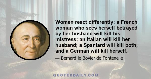 Women react differently: a French woman who sees herself betrayed by her husband will kill his mistress; an Italian will kill her husband; a Spaniard will kill both; and a German will kill herself.