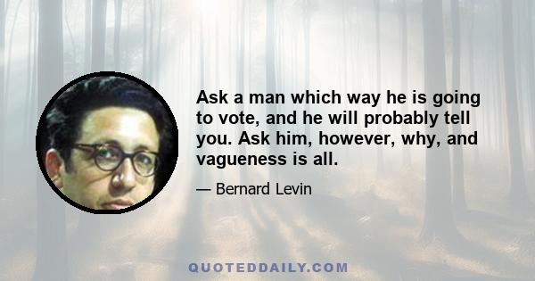 Ask a man which way he is going to vote, and he will probably tell you. Ask him, however, why, and vagueness is all.