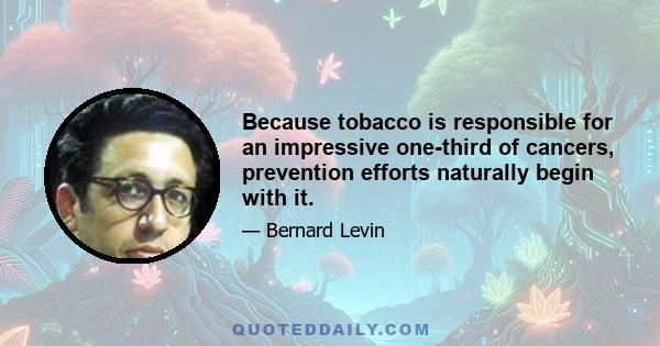 Because tobacco is responsible for an impressive one-third of cancers, prevention efforts naturally begin with it.