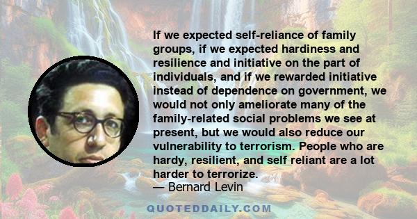 If we expected self-reliance of family groups, if we expected hardiness and resilience and initiative on the part of individuals, and if we rewarded initiative instead of dependence on government, we would not only