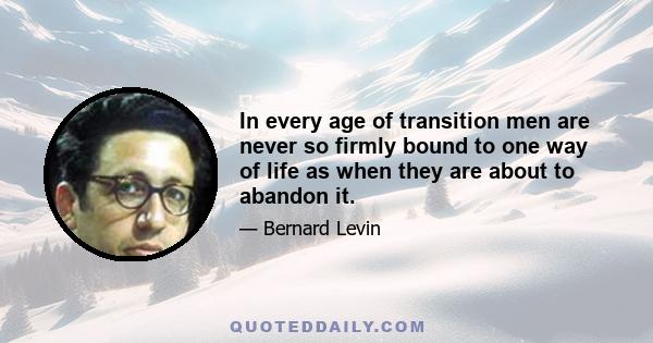 In every age of transition men are never so firmly bound to one way of life as when they are about to abandon it.