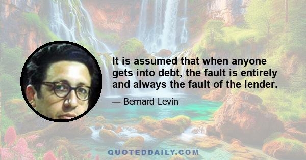 It is assumed that when anyone gets into debt, the fault is entirely and always the fault of the lender.