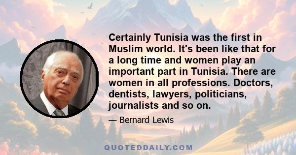 Certainly Tunisia was the first in Muslim world. It's been like that for a long time and women play an important part in Tunisia. There are women in all professions. Doctors, dentists, lawyers, politicians, journalists