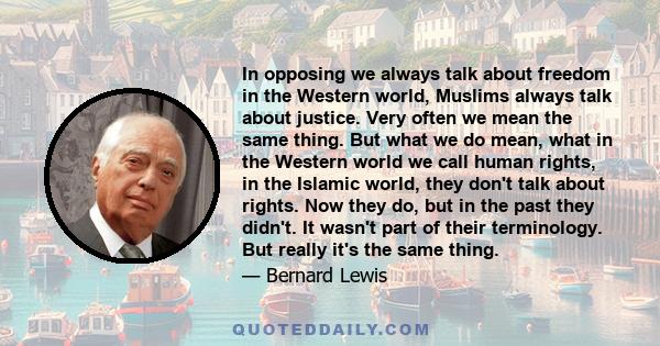 In opposing we always talk about freedom in the Western world, Muslims always talk about justice. Very often we mean the same thing. But what we do mean, what in the Western world we call human rights, in the Islamic