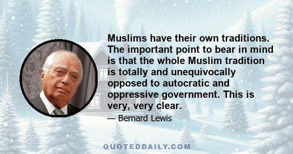 Muslims have their own traditions. The important point to bear in mind is that the whole Muslim tradition is totally and unequivocally opposed to autocratic and oppressive government. This is very, very clear.